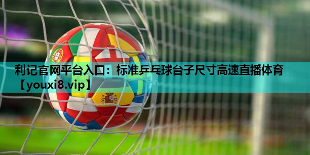 利记官网平台入口：标准乒乓球台子尺寸高速直播体育