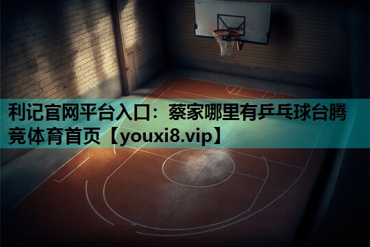 利记官网平台入口：蔡家哪里有乒乓球台腾竞体育首页