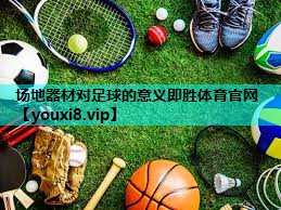 场地器材对足球的意义即胜体育官网