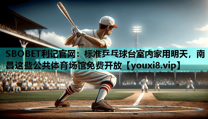 SBOBET利记官网：标准乒乓球台室内家用明天，南昌这些公共体育场馆免费开放