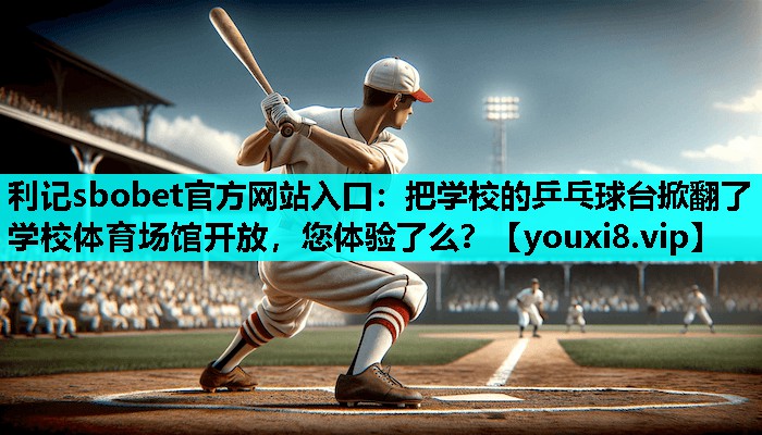 利记sbobet官方网站入口：把学校的乒乓球台掀翻了学校体育场馆开放，您体验了么？