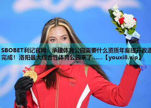 SBOBET利记官网：承建体育公园需要什么资质年底提升改造完成！洛阳最大综合性体育公园来了……