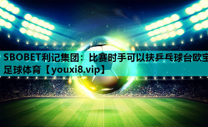 SBOBET利记集团：比赛时手可以扶乒乓球台欧宝足球体育