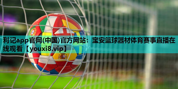 利记app官网(中国)官方网站：宝安篮球器材体育赛事直播在线观看