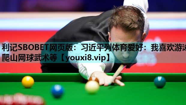利记SBOBET网页版：习近平列体育爱好：我喜欢游泳爬山网球武术等