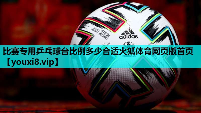 比赛专用乒乓球台比例多少合适火狐体育网页版首页
