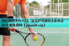 利记官网平台入口：宝宝乒乓球台上走来走去火博体育网