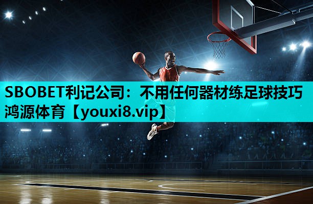 SBOBET利记公司：不用任何器材练足球技巧鸿源体育