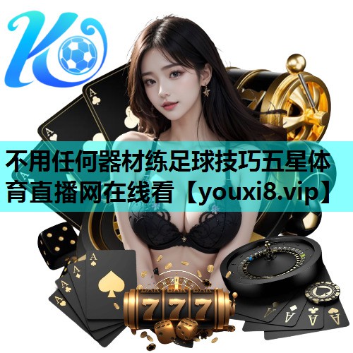 不用任何器材练足球技巧五星体育直播网在线看