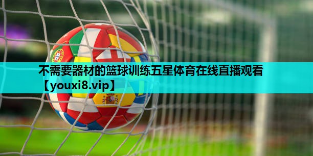 不需要器材的篮球训练五星体育在线直播观看