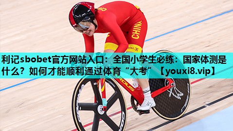 利记sbobet官方网站入口：全国小学生必练：国家体测是什么？如何才能顺利通过体育“大考”