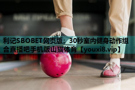利记SBOBET网页版：30秒室内健身动作组合直播吧手机版山猫体育