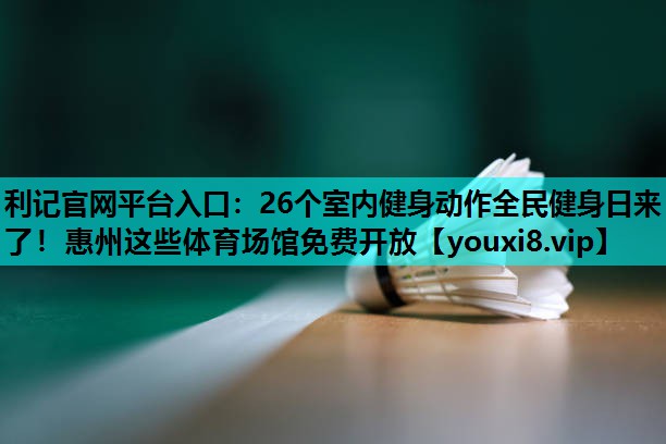 利记官网平台入口：26个室内健身动作全民健身日来了！惠州这些体育场馆免费开放