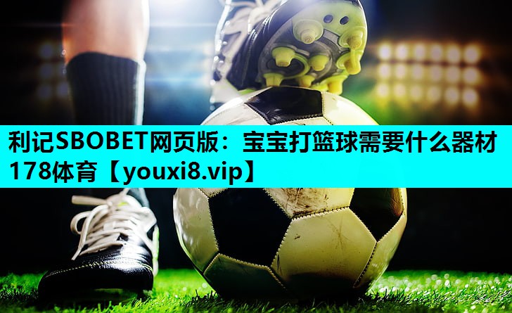 利记SBOBET网页版：宝宝打篮球需要什么器材178体育