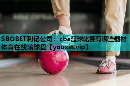 SBOBET利记公司：cba篮球比赛有哪些器材体育在线滚球盘