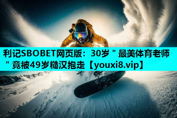 利记SBOBET网页版：30岁＂最美体育老师＂竟被49岁糙汉抱走