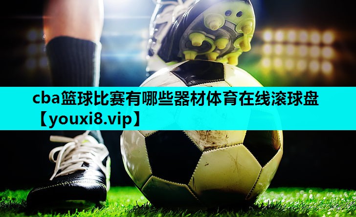 cba篮球比赛有哪些器材体育在线滚球盘