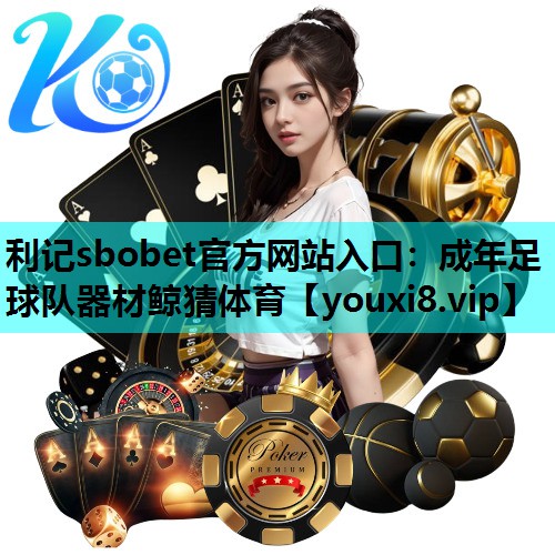 利记sbobet官方网站入口：成年足球队器材鲸猜体育