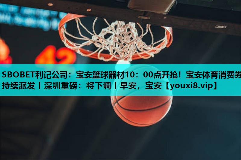 SBOBET利记公司：宝安篮球器材10：00点开抢！宝安体育消费券持续派发丨深圳重磅：将下调丨早安，宝安