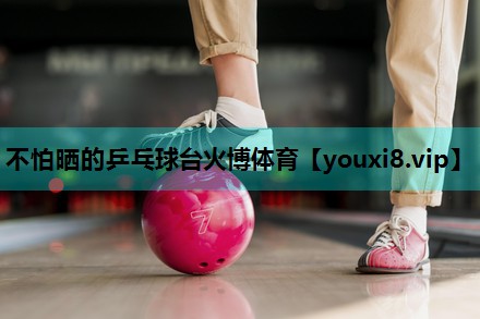 不怕晒的乒乓球台火博体育