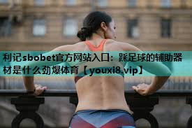 利记sbobet官方网站入口：踩足球的辅助器材是什么劲爆体育