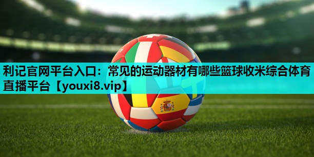 利记官网平台入口：常见的运动器材有哪些篮球收米综合体育直播平台