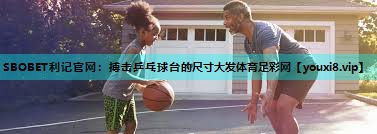 SBOBET利记官网：搏击乒乓球台的尺寸大发体育足彩网