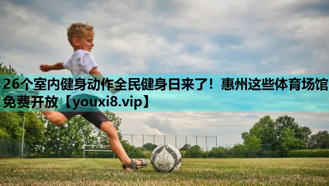 26个室内健身动作全民健身日来了！惠州这些体育场馆免费开放