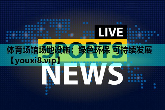 体育场馆场地设施：绿色环保 可持续发展