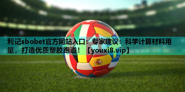 利记sbobet官方网站入口：专家建议：科学计算材料用量，打造优质塑胶跑道！