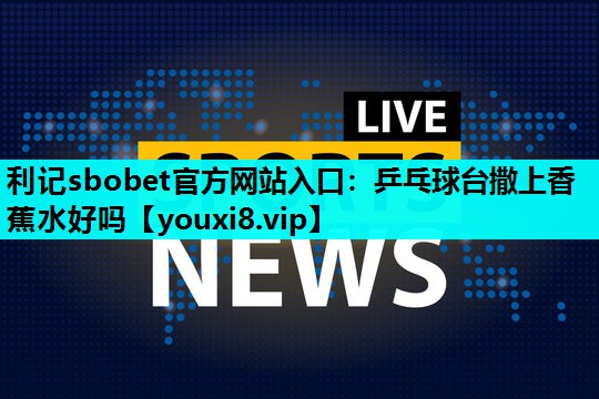 利记sbobet官方网站入口：乒乓球台撒上香蕉水好吗