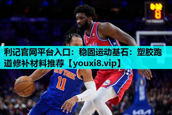 利记官网平台入口：稳固运动基石：塑胶跑道修补材料推荐
