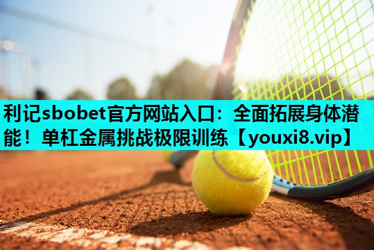 利记sbobet官方网站入口：全面拓展身体潜能！单杠金属挑战极限训练