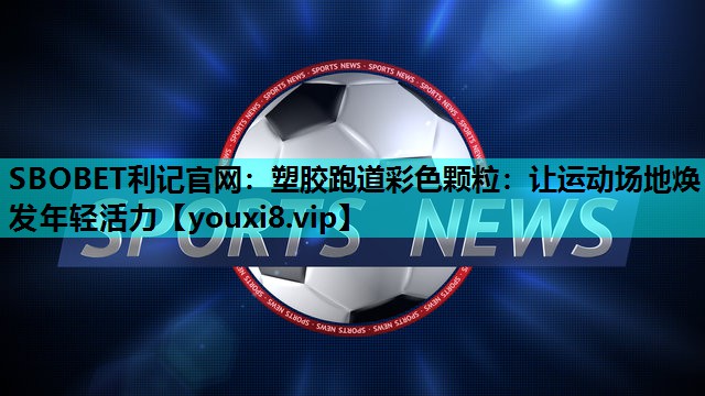 SBOBET利记官网：塑胶跑道彩色颗粒：让运动场地焕发年轻活力