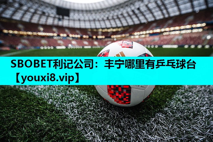 SBOBET利记公司：丰宁哪里有乒乓球台