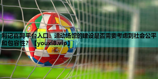 利记官网平台入口：运动场馆的建设是否需要考虑到社会公平和包容性？