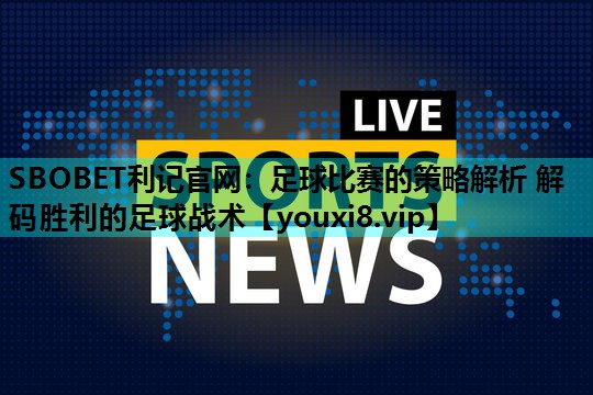 足球比赛的策略解析 解码胜利的足球战术 足球比赛的策略解析 解码胜利的足球战术