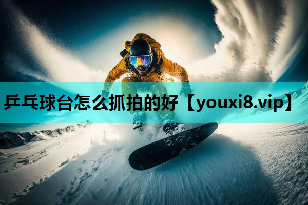 乒乓球台怎么抓拍的好 乒乓球台怎么抓拍的好