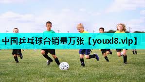 中国乒乓球台销量万张 中国乒乓球台销量万张