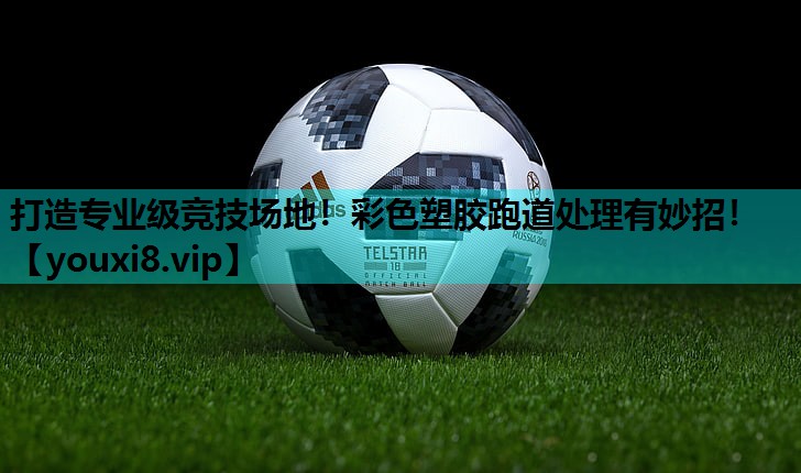 打造专业级竞技场地!彩色塑胶跑道处理有妙招! 打造专业级竞技场地!彩色塑胶跑道处理有妙招!