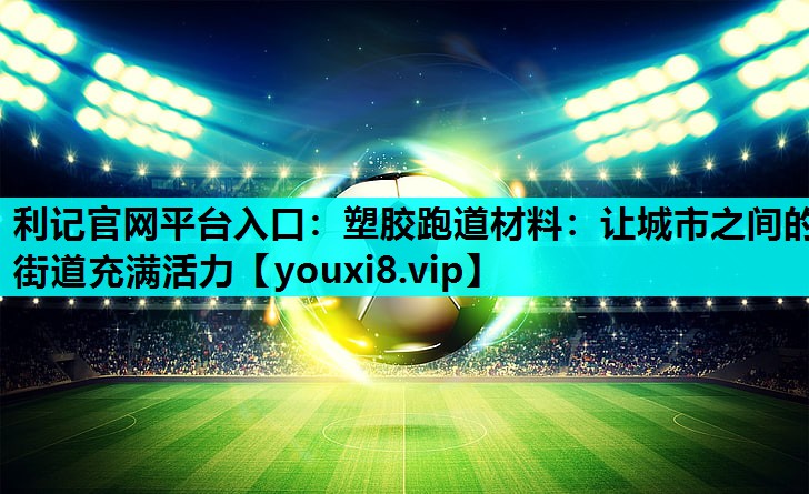 塑胶跑道材料:让城市之间的街道充满活力 塑胶跑道材料:让城市之间的街道充满活力