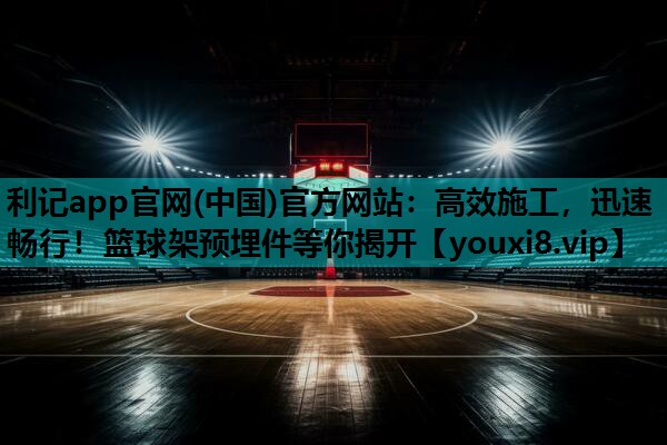 高效施工,迅速畅行!篮球架预埋件等你揭开 高效施工,迅速畅行!篮球架预埋件等你揭开