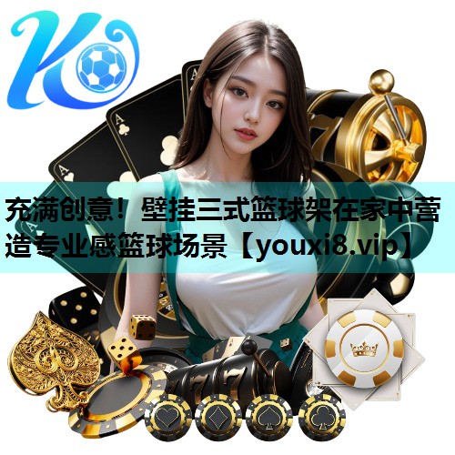 充满创意!壁挂三式篮球架在家中营造专业感篮球场景 充满创意!壁挂三式篮球架在家中营造专业感篮球场景