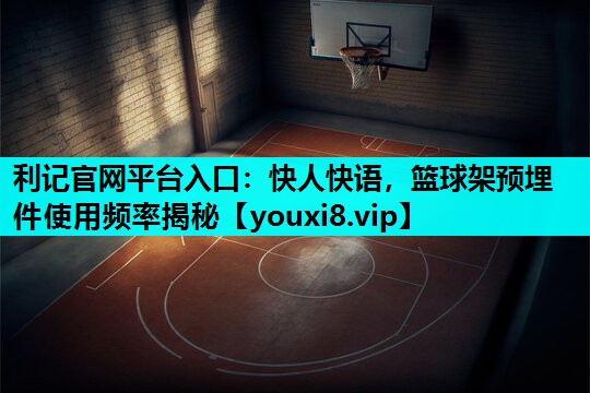 快人快语,篮球架预埋件使用频率揭秘 快人快语,篮球架预埋件使用频率揭秘