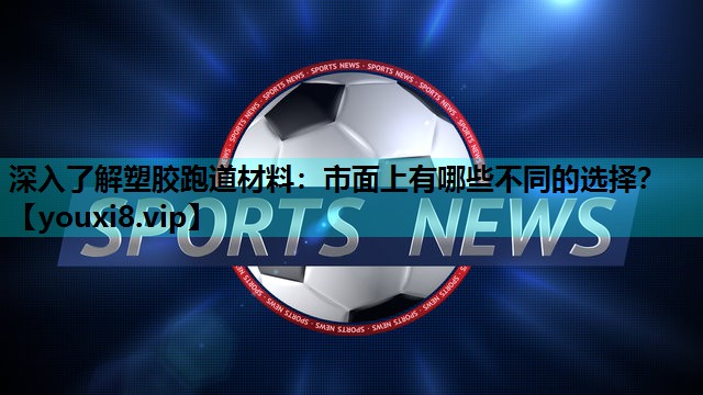 深入了解塑胶跑道材料:市面上有哪些不同的选择? 深入了解塑胶跑道材料:市面上有哪些不同的选择?
