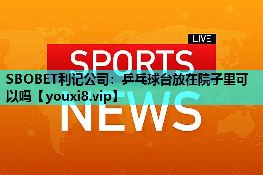 乒乓球台放在院子里可以吗 乒乓球台放在院子里可以吗
