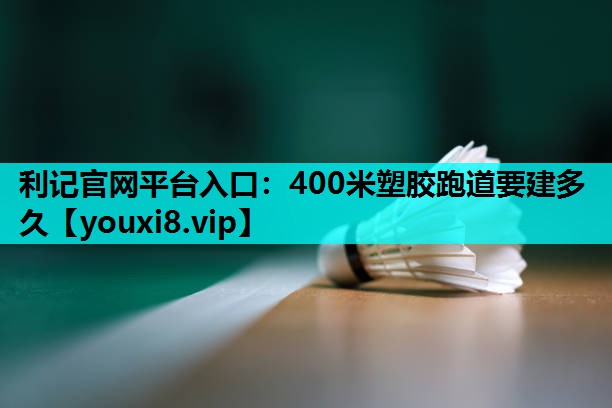 400米塑胶跑道要建多久 400米塑胶跑道要建多久
