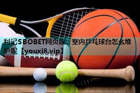 室内乒乓球台怎么维护呢 室内乒乓球台怎么维护呢