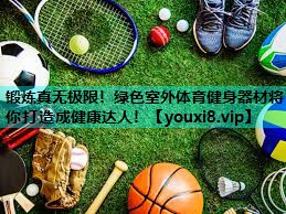 锻炼真无极限!绿色室外体育健身器材将你打造成健康达人! 锻炼真无极限!绿色室外体育健身器材将你打造成健康达人!