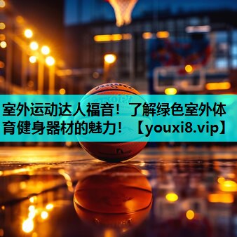 室外运动达人福音!了解绿色室外体育健身器材的魅力! 室外运动达人福音!了解绿色室外体育健身器材的魅力!